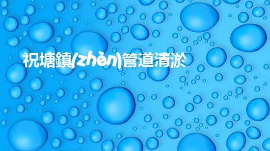 祝塘鎮(zhèn)管道清淤方案招標：解鎖疏通技術(shù)，創(chuàng)新應(yīng)對污水困擾！ - 副本